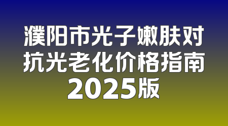 濮阳市光子嫩肤对抗光老化价格指南2025版