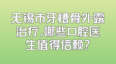 无锡市牙槽骨外露治疗，哪些口腔医生值得信赖？