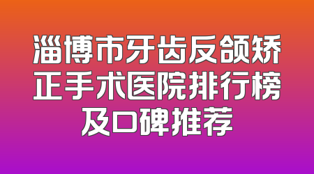 淄博市牙齿反颌矫正手术医院排行榜及口碑推荐