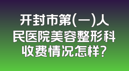 开封市第（一）人民医院美容整形科收费情况怎样？