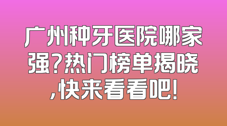 广州种牙医院哪家强？热门榜单揭晓，快来看看吧！