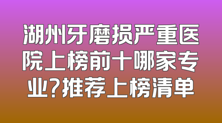 湖州牙磨损严重医院上榜前十哪家专业？推荐上榜清单