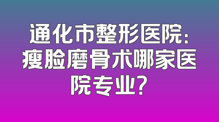 通化市整形医院：瘦脸磨骨术哪家医院专业？