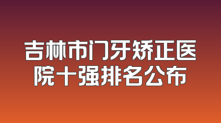 吉林市门牙矫正医院十强排名公布