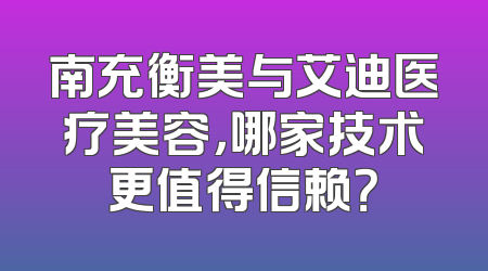 南充衡美与艾迪医疗美容，哪家技术更值得信赖？