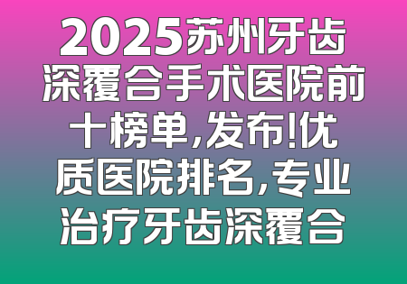 2025苏州牙齿深覆合手术医院前十榜单，发布！优质医院排名，专业治疗牙齿深覆合