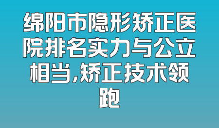 绵阳市隐形矫正医院排名实力与公立相当，矫正技术领跑