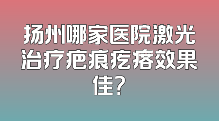 扬州哪家医院激光治疗疤痕疙瘩效果佳？