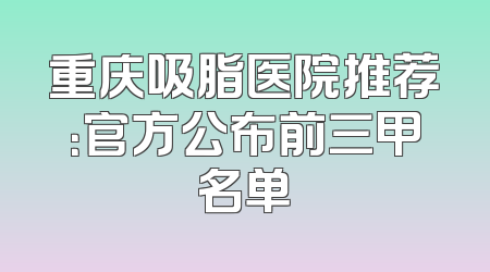 重庆吸脂医院推荐：官方公布前三甲名单