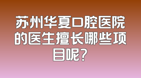 苏州华夏口腔医院的医生擅长哪些项目呢？