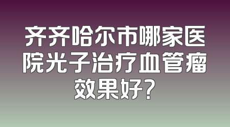 齐齐哈尔市哪家医院光子治疗血管瘤效果好？