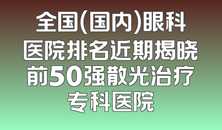 全国（国内）眼科医院排名近期揭晓前50强散光治疗专科医院
