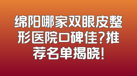 绵阳哪家双眼皮整形医院口碑佳？推荐名单揭晓！