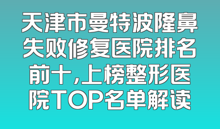 天津市曼特波隆鼻失败修复医院排名前十，上榜整形医院TOP名单解读