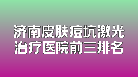 济南皮肤痘坑激光治疗医院前三排名