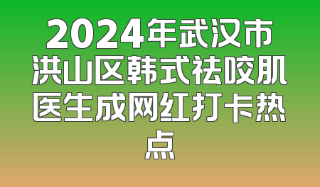 2024年武汉市洪山区韩式祛咬肌医生成网红打卡热点