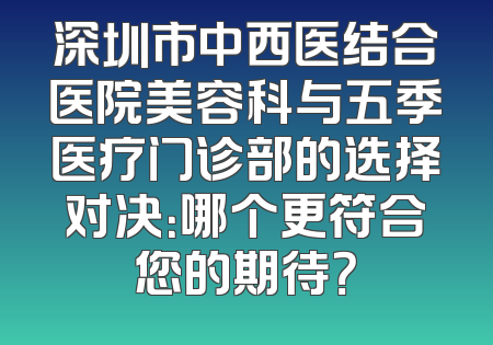 深圳市中西医结合医院美容科与五季医疗门诊部的选择对决：哪个更符合您的期待？