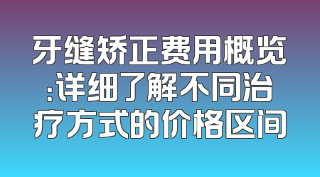 牙缝矫正费用概览：详细了解不同治疗方式的价格区间