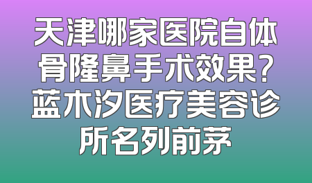 天津哪家医院自体骨隆鼻手术效果？蓝木汐医疗美容诊所名列前茅