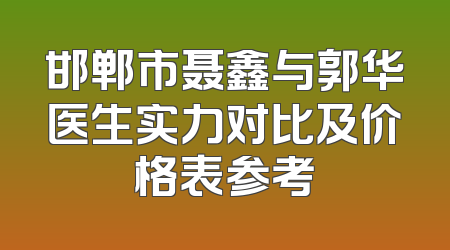 邯郸市聂鑫与郭华医生实力对比及价格表参考