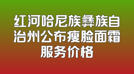 红河哈尼族彝族自治州公布瘦脸面霜服务价格