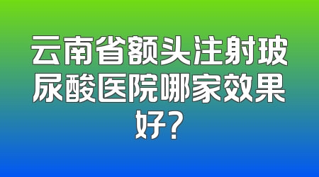 云南省额头注射玻尿酸医院哪家效果好？