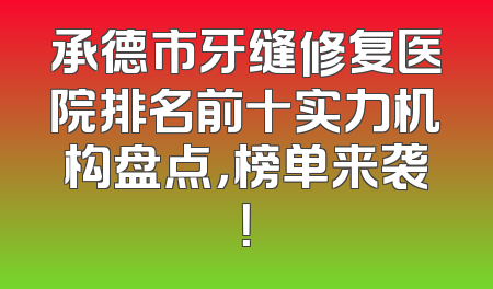 承德市牙缝修复医院排名前十实力机构盘点，榜单来袭！