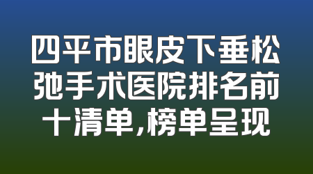 四平市眼皮下垂松弛手术医院排名前十清单，榜单呈现