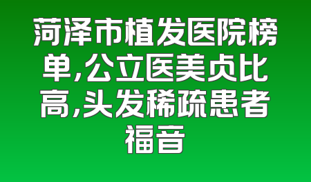 菏泽市植发医院榜单，公立医美占比高，头发稀疏患者福音