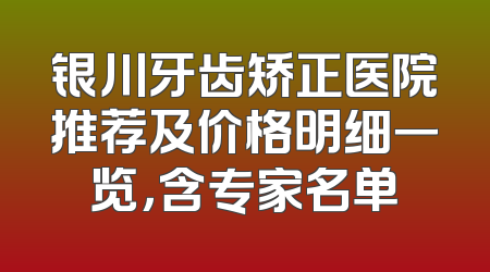 银川牙齿矫正医院推荐及价格明细一览，含专家名单