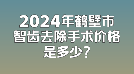 2024年鹤壁市智齿去除手术价格是多少？
