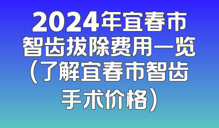 2024年宜春市智齿拔除费用一览（了解宜春市智齿手术价格）