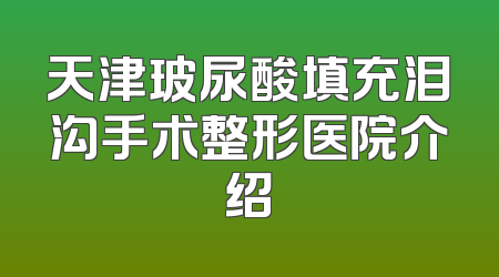 天津玻尿酸填充泪沟手术整形医院介绍