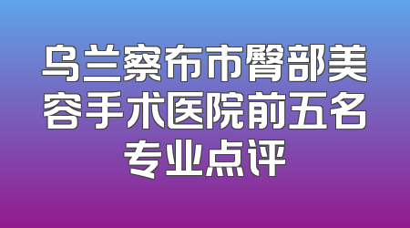 乌兰察布市臀部美容手术医院前五名专业点评