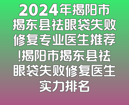 2024年揭阳市揭东县祛眼袋失败修复专业医生推荐！揭阳市揭东县祛眼袋失败修复医生实力排名