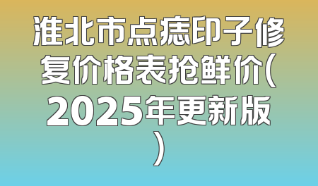 淮北市点痣印子修复价格表抢鲜价（2025年更新版）