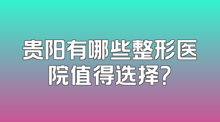 贵阳有哪些整形医院值得选择？