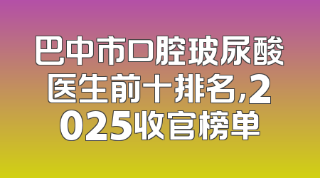 巴中市口腔玻尿酸医生前十排名，2025收官榜单
