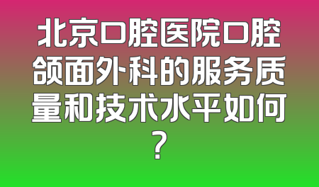 北京口腔医院口腔颌面外科的服务质量和技术水平如何？