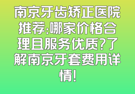 南京牙齿矫正医院推荐：哪家价格合理且服务优质？了解南京牙套费用详情！