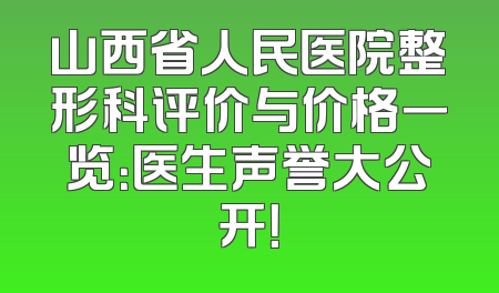 山西省人民医院整形科评价与价格一览：医生声誉大公开！