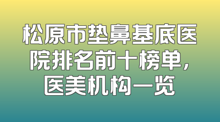 松原市垫鼻基底医院排名前十榜单，医美机构一览