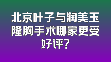 北京叶子与润美玉隆胸手术哪家更受好评？