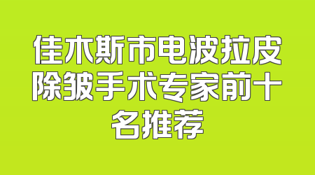 佳木斯市电波拉皮除皱手术专家前十名推荐