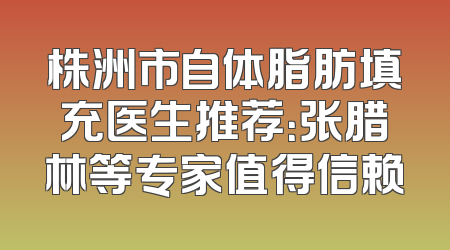 株洲市自体脂肪填充医生推荐：张腊林等专家值得信赖
