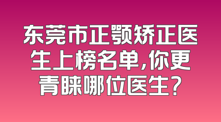 东莞市正颚矫正医生上榜名单，你更青睐哪位医生？