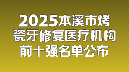 2025本溪市烤瓷牙修复医疗机构前十强名单公布