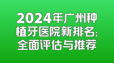 2024年广州种植牙医院新排名：全面评估与推荐