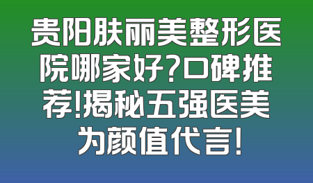 贵阳肤丽美整形医院哪家好？口碑推荐！揭秘五强医美 为颜值代言！
