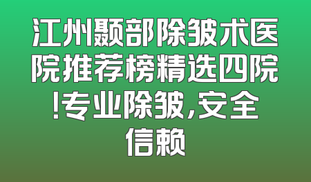 江州颞部除皱术医院推荐榜精选四院！专业除皱，安全信赖